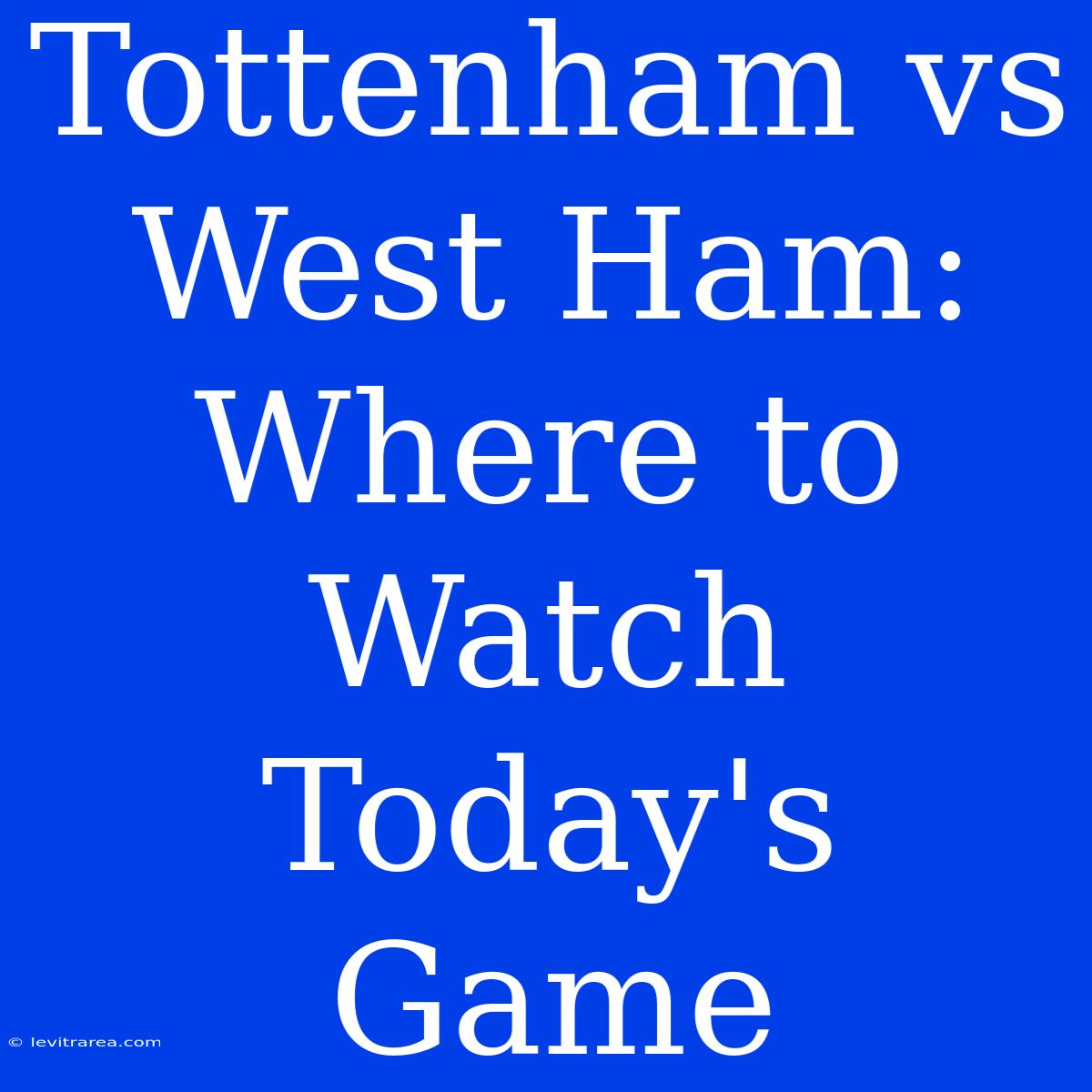 Tottenham Vs West Ham: Where To Watch Today's Game