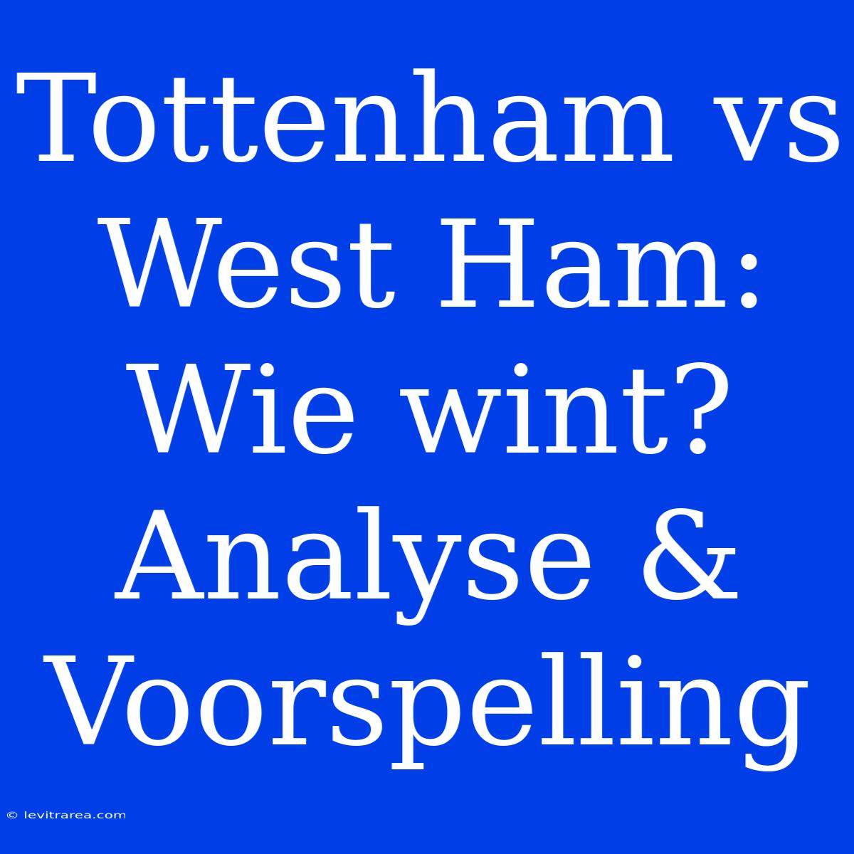 Tottenham Vs West Ham: Wie Wint? Analyse & Voorspelling