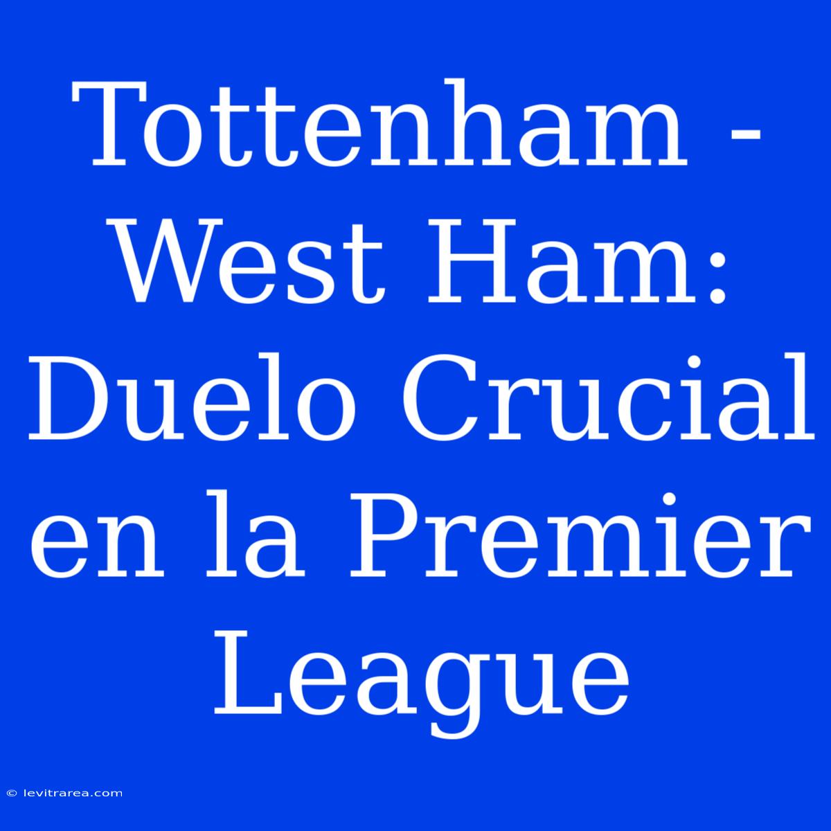 Tottenham - West Ham: Duelo Crucial En La Premier League