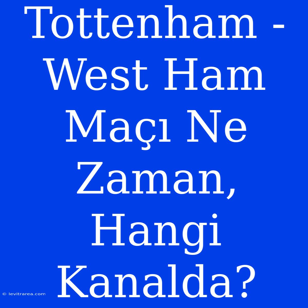 Tottenham - West Ham Maçı Ne Zaman, Hangi Kanalda?