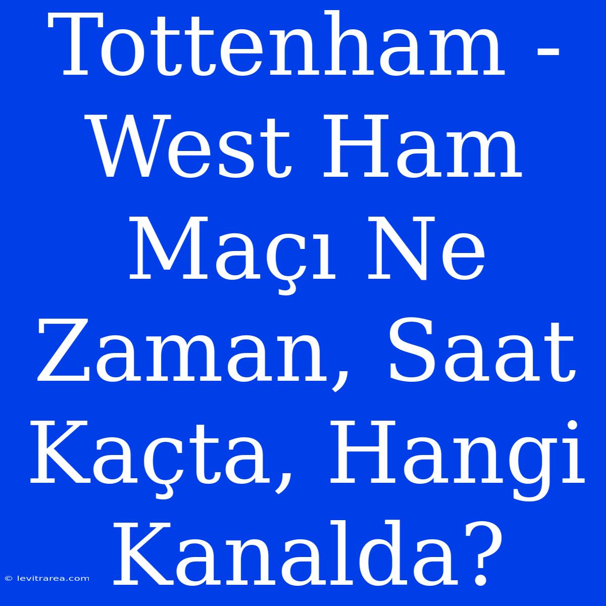 Tottenham - West Ham Maçı Ne Zaman, Saat Kaçta, Hangi Kanalda?