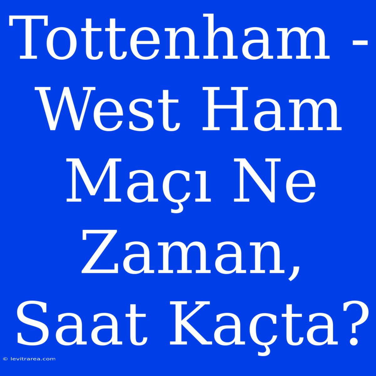 Tottenham - West Ham Maçı Ne Zaman, Saat Kaçta? 