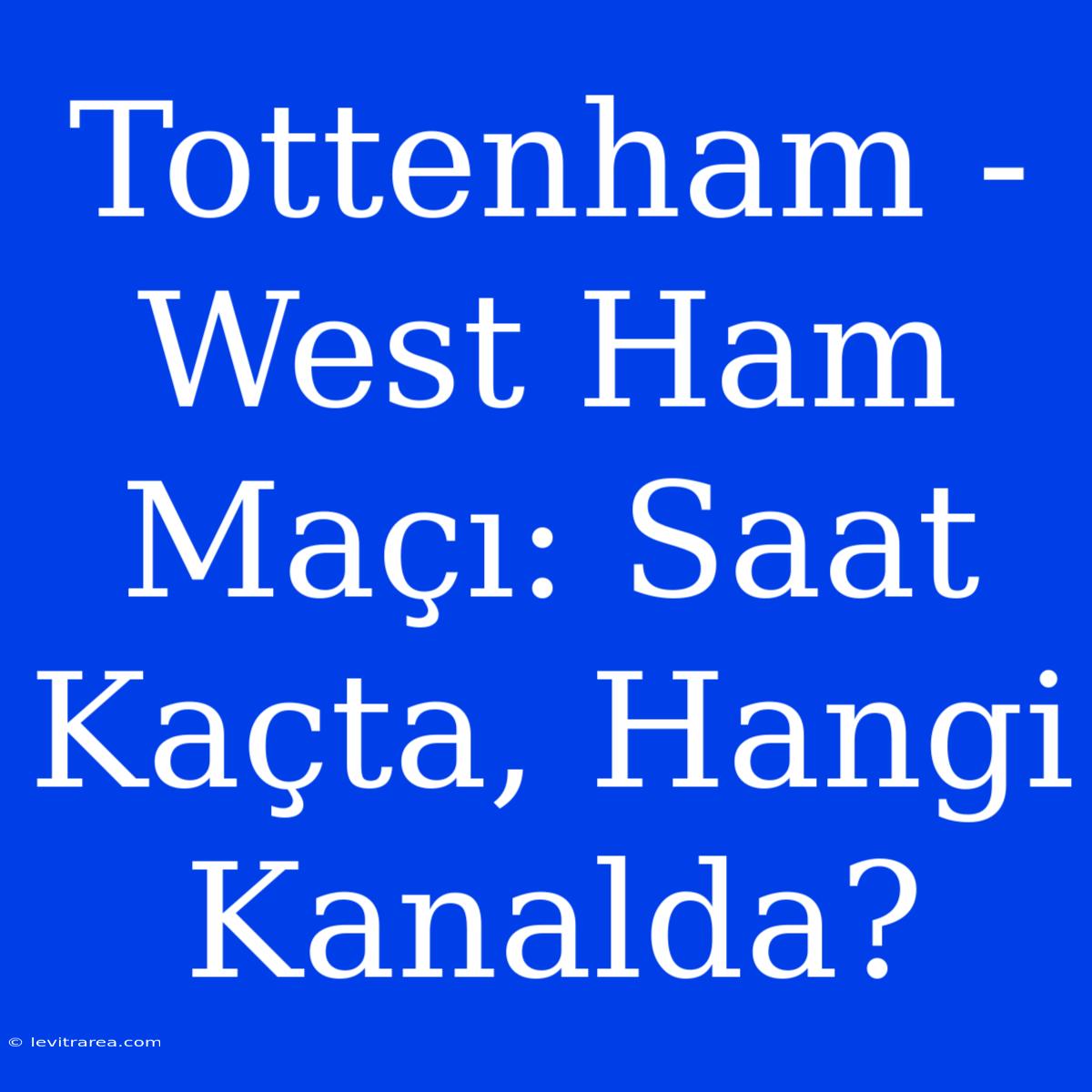 Tottenham - West Ham Maçı: Saat Kaçta, Hangi Kanalda?