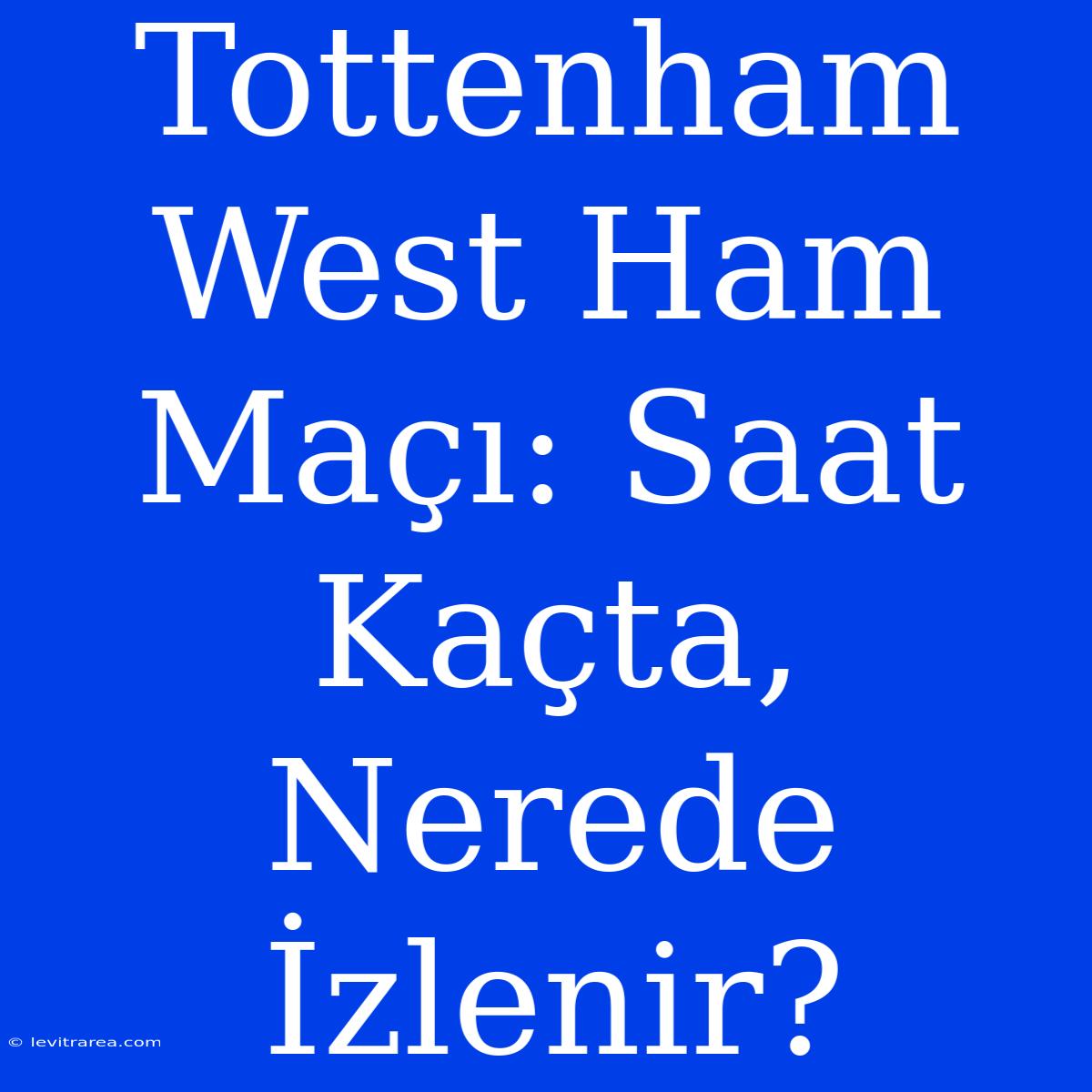 Tottenham West Ham Maçı: Saat Kaçta, Nerede İzlenir?