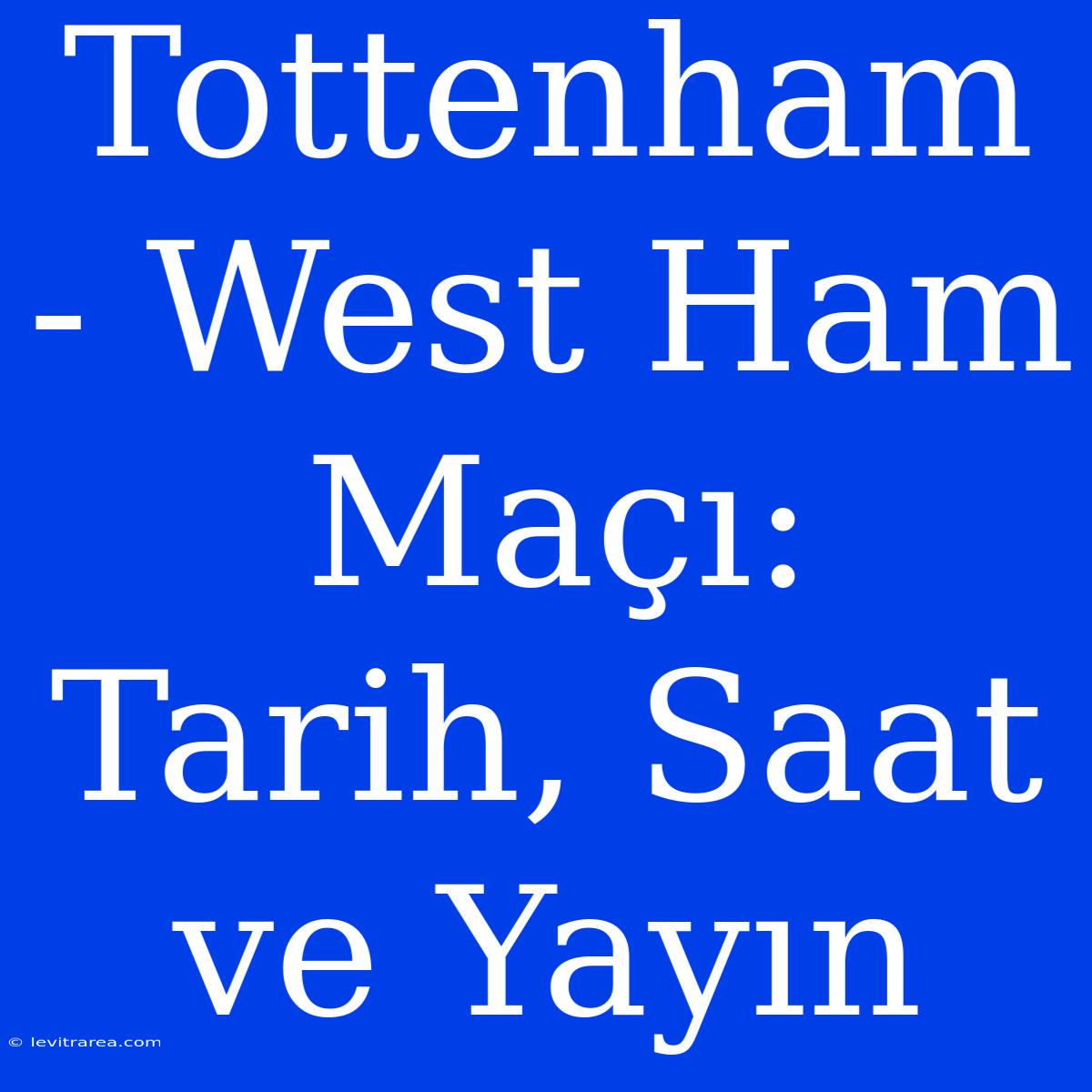 Tottenham - West Ham Maçı: Tarih, Saat Ve Yayın