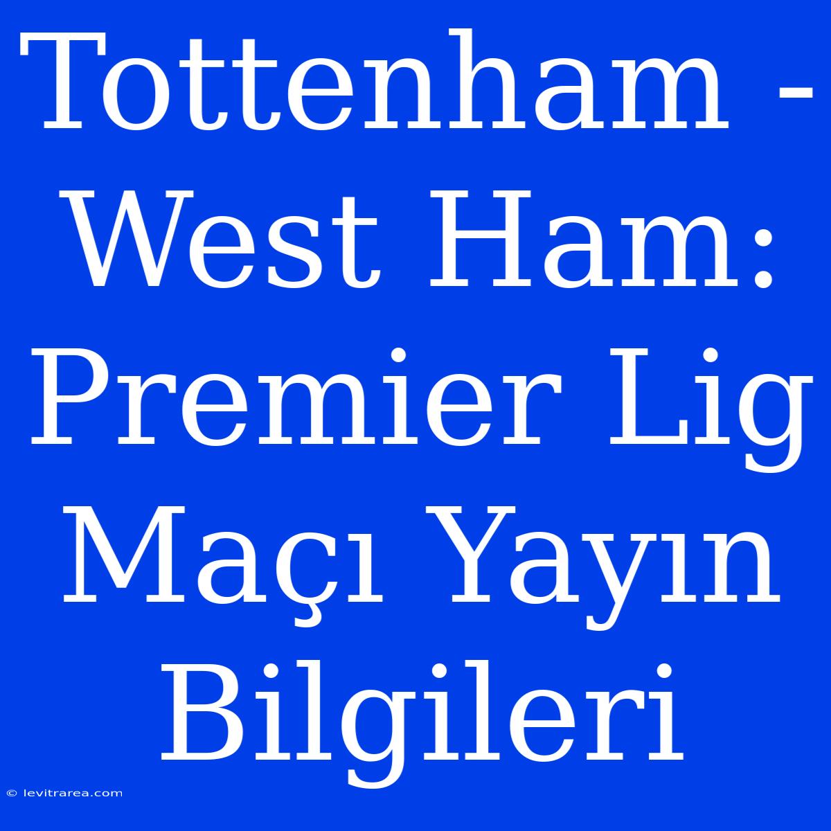 Tottenham - West Ham: Premier Lig Maçı Yayın Bilgileri