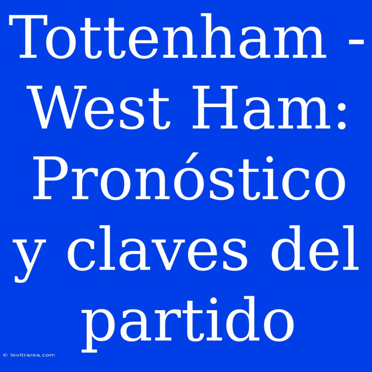 Tottenham - West Ham: Pronóstico Y Claves Del Partido