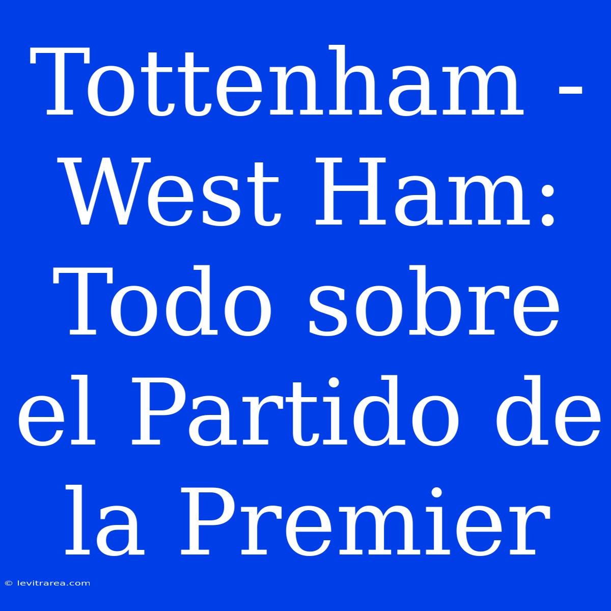 Tottenham - West Ham: Todo Sobre El Partido De La Premier