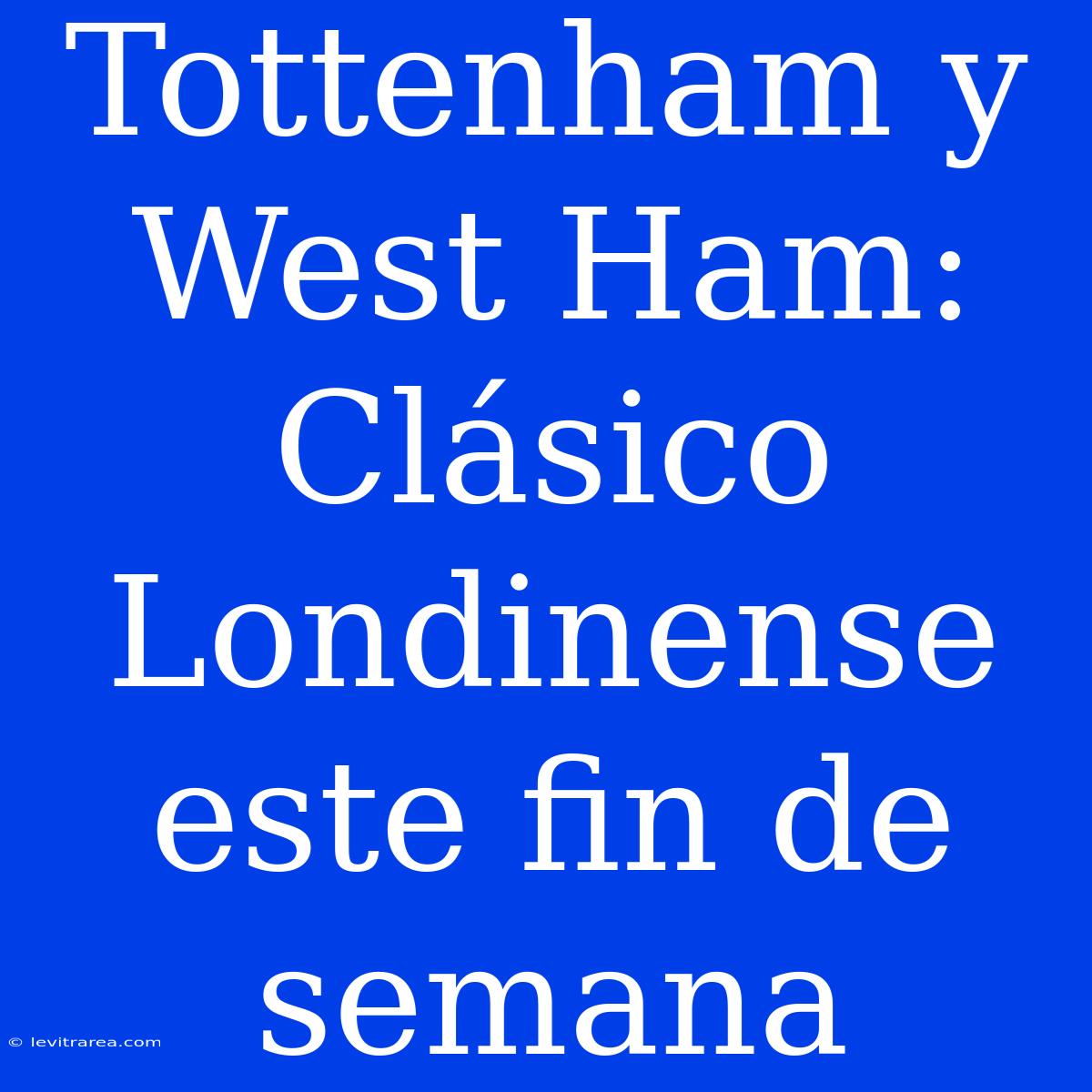 Tottenham Y West Ham: Clásico Londinense Este Fin De Semana