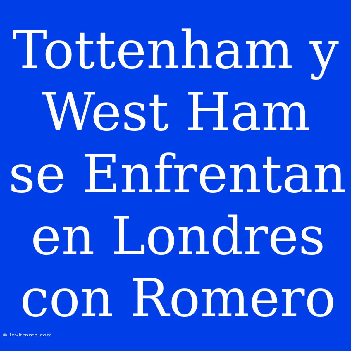 Tottenham Y West Ham Se Enfrentan En Londres Con Romero