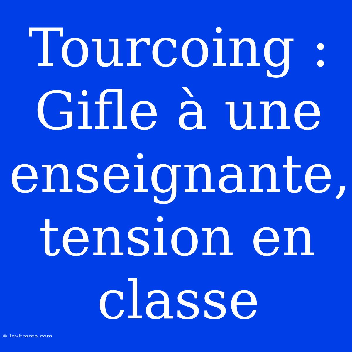 Tourcoing : Gifle À Une Enseignante, Tension En Classe