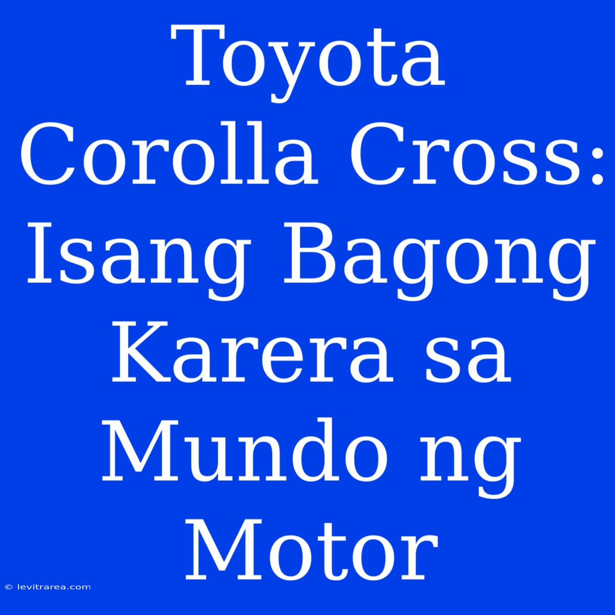 Toyota Corolla Cross: Isang Bagong Karera Sa Mundo Ng Motor