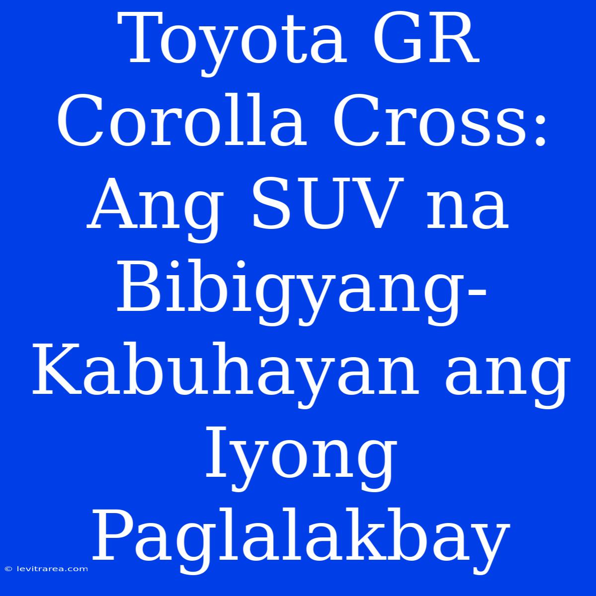 Toyota GR Corolla Cross: Ang SUV Na Bibigyang-Kabuhayan Ang Iyong Paglalakbay