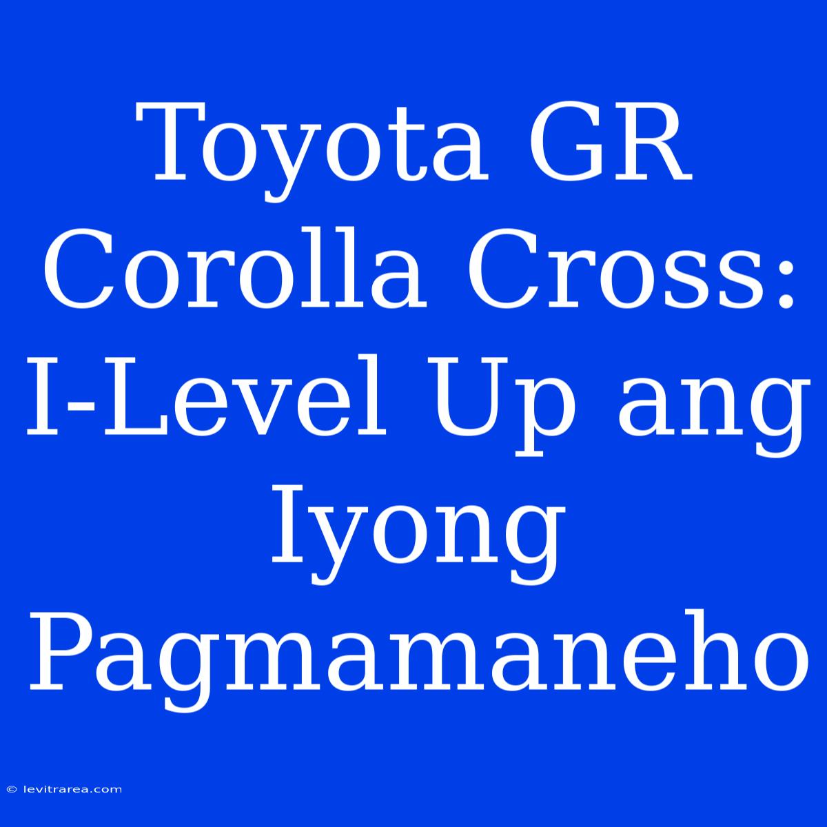 Toyota GR Corolla Cross: I-Level Up Ang Iyong Pagmamaneho