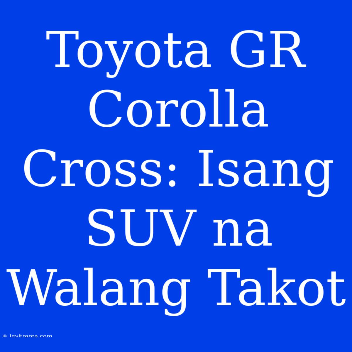 Toyota GR Corolla Cross: Isang SUV Na Walang Takot