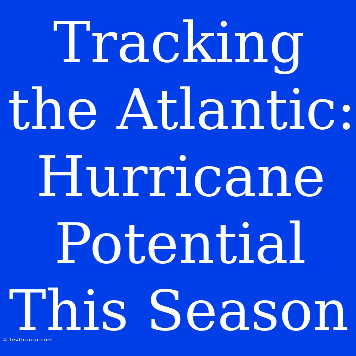 Tracking The Atlantic: Hurricane Potential This Season