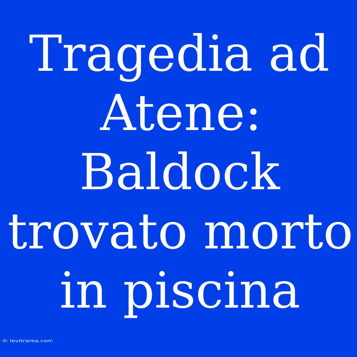 Tragedia Ad Atene: Baldock Trovato Morto In Piscina