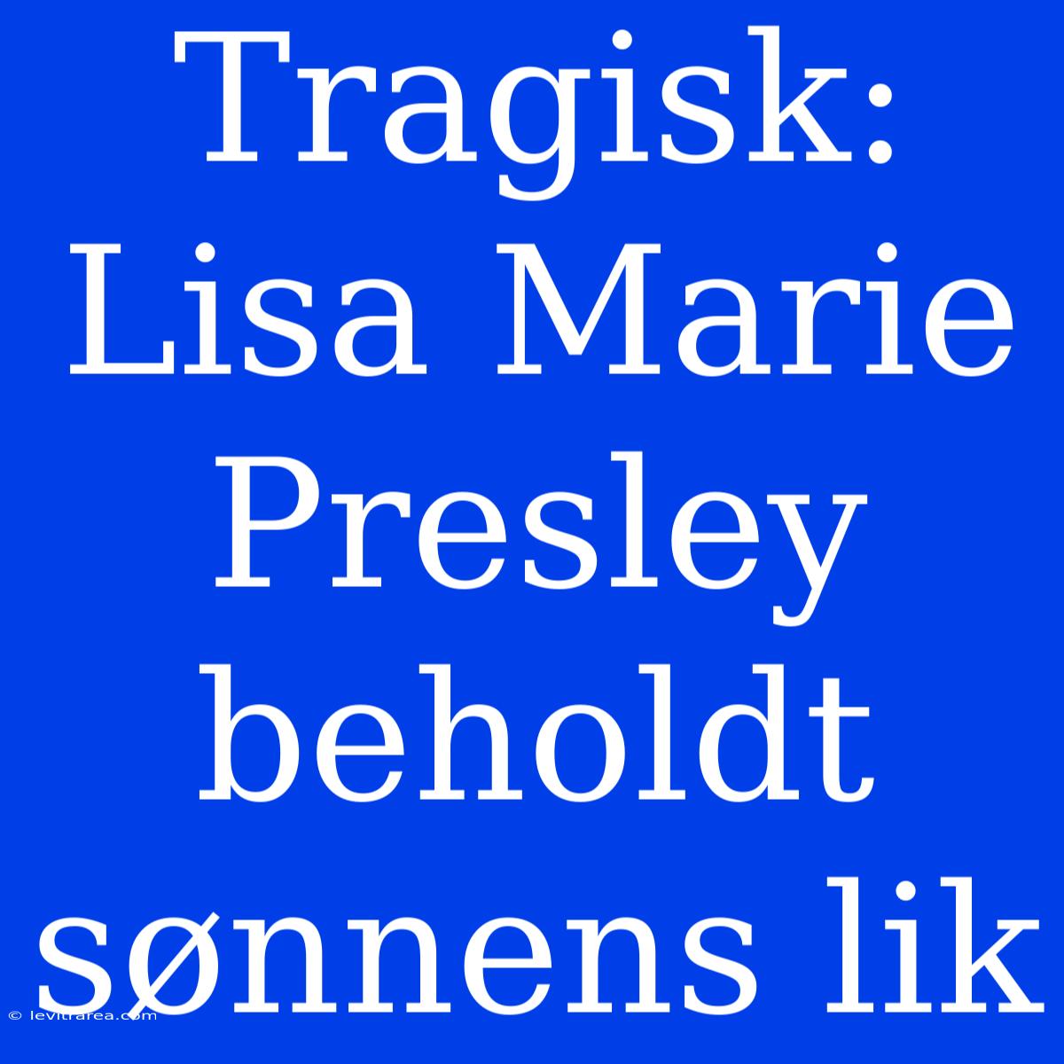 Tragisk: Lisa Marie Presley Beholdt Sønnens Lik