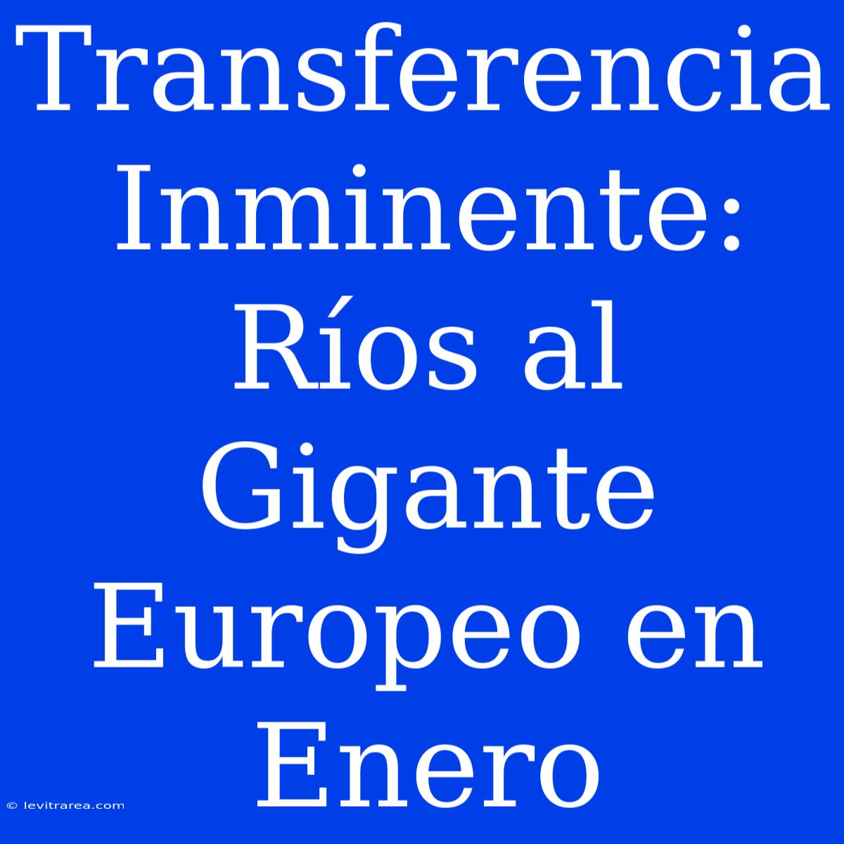 Transferencia Inminente: Ríos Al Gigante Europeo En Enero