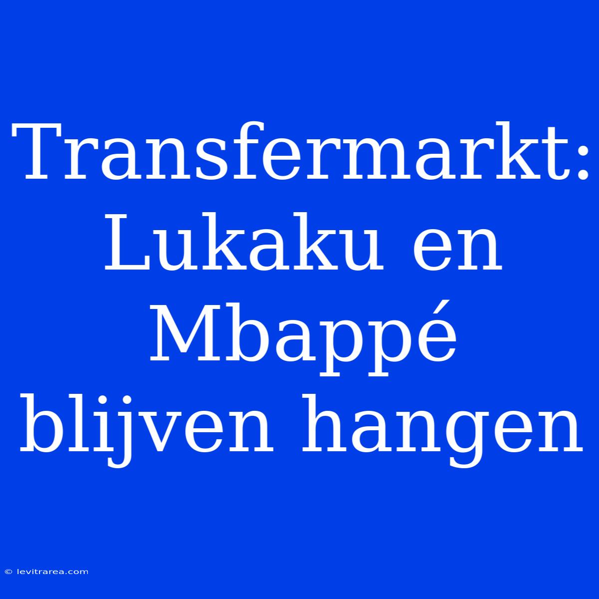 Transfermarkt: Lukaku En Mbappé Blijven Hangen