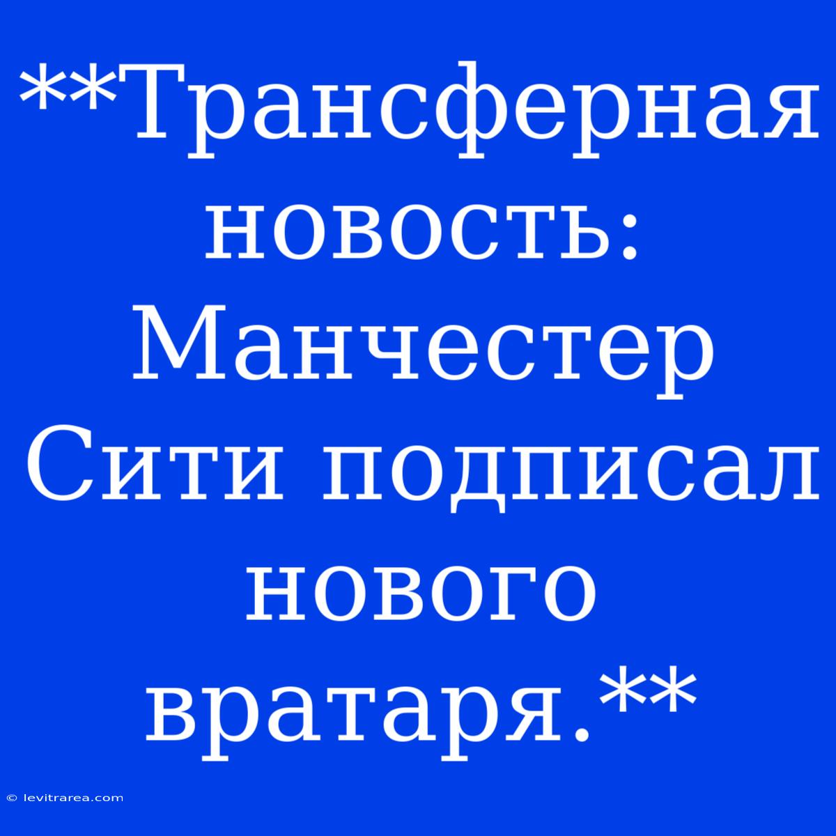 **Трансферная Новость: Манчестер Сити Подписал Нового Вратаря.**