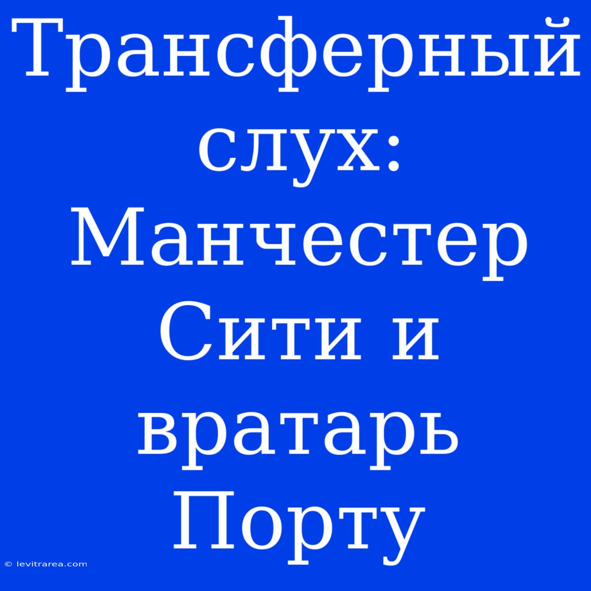 Трансферный Слух: Манчестер Сити И Вратарь Порту