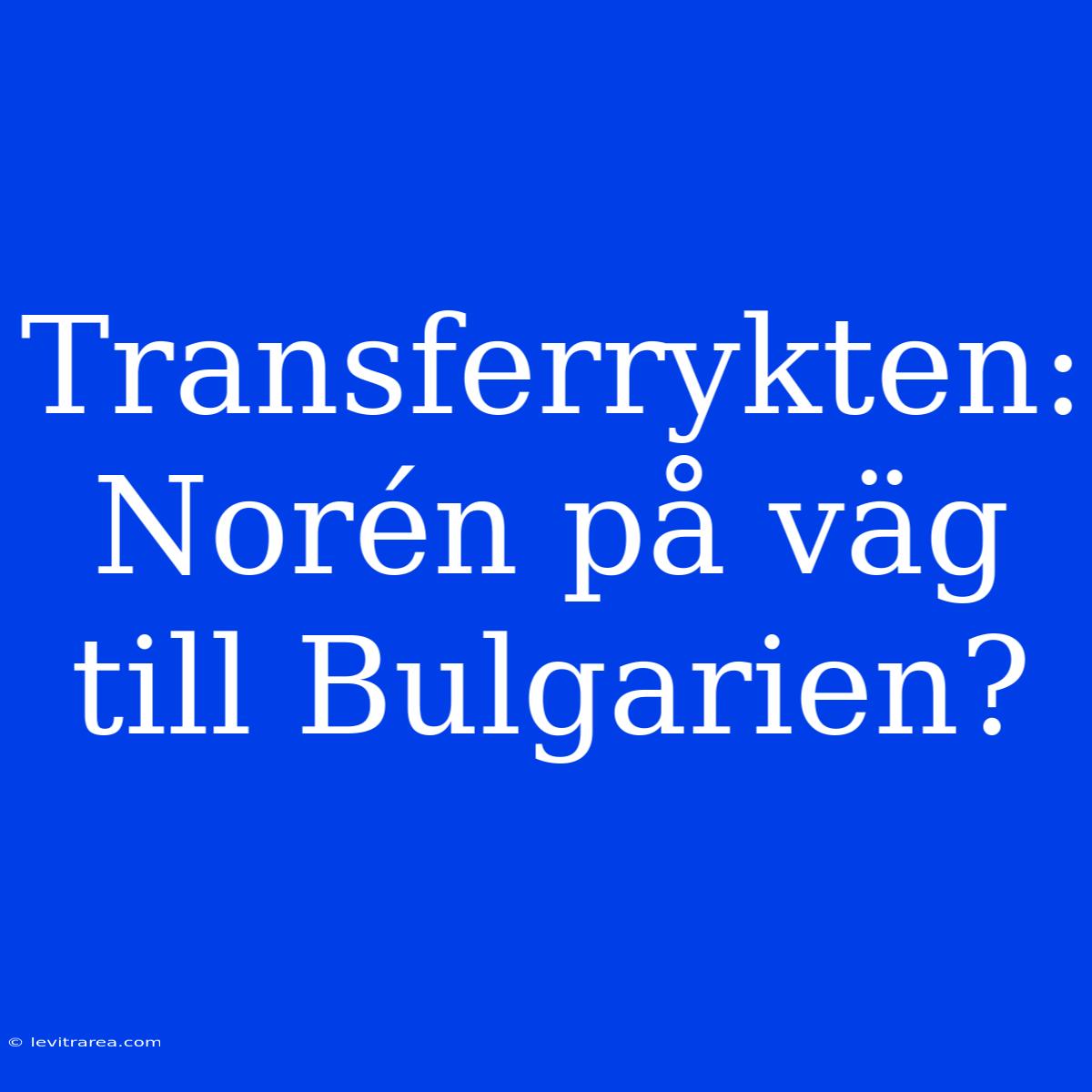 Transferrykten: Norén På Väg Till Bulgarien?