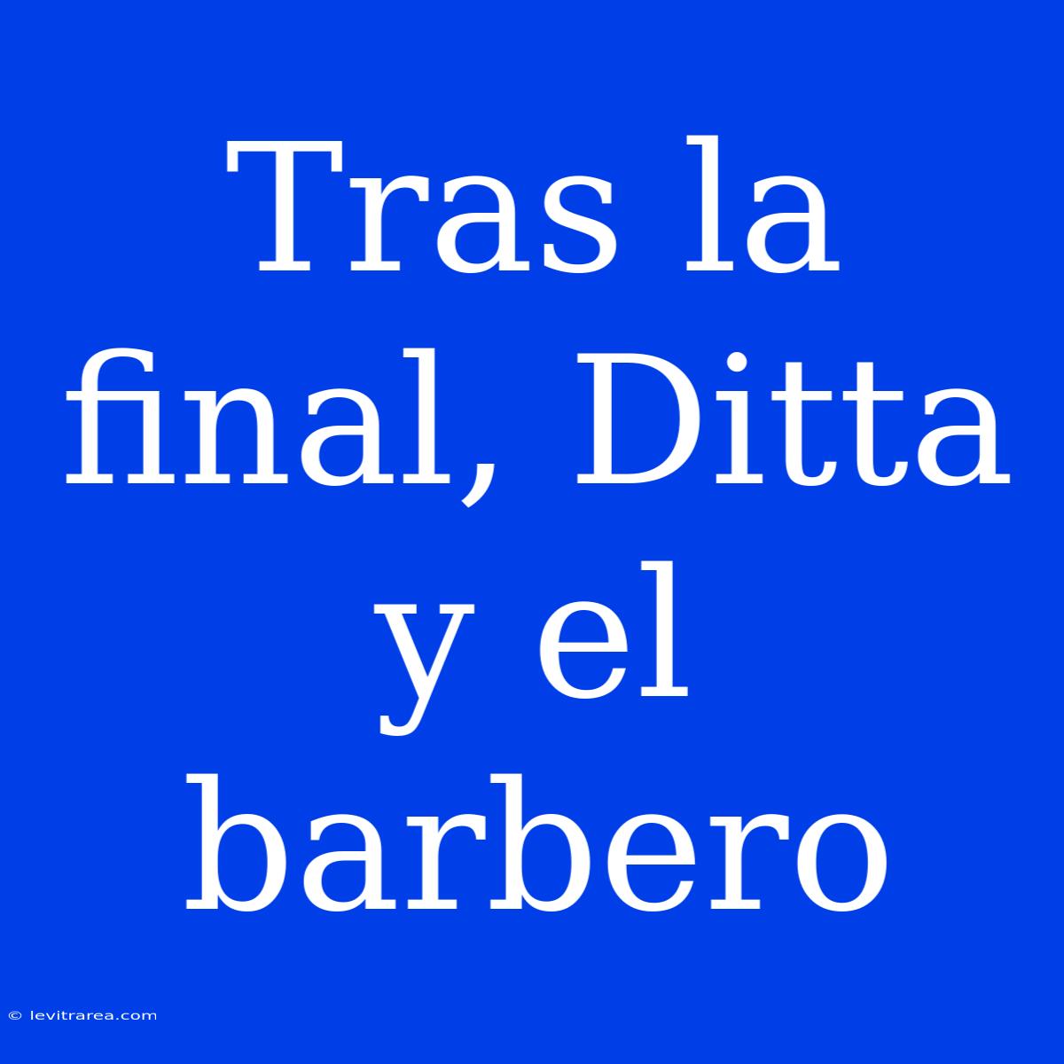 Tras La Final, Ditta Y El Barbero