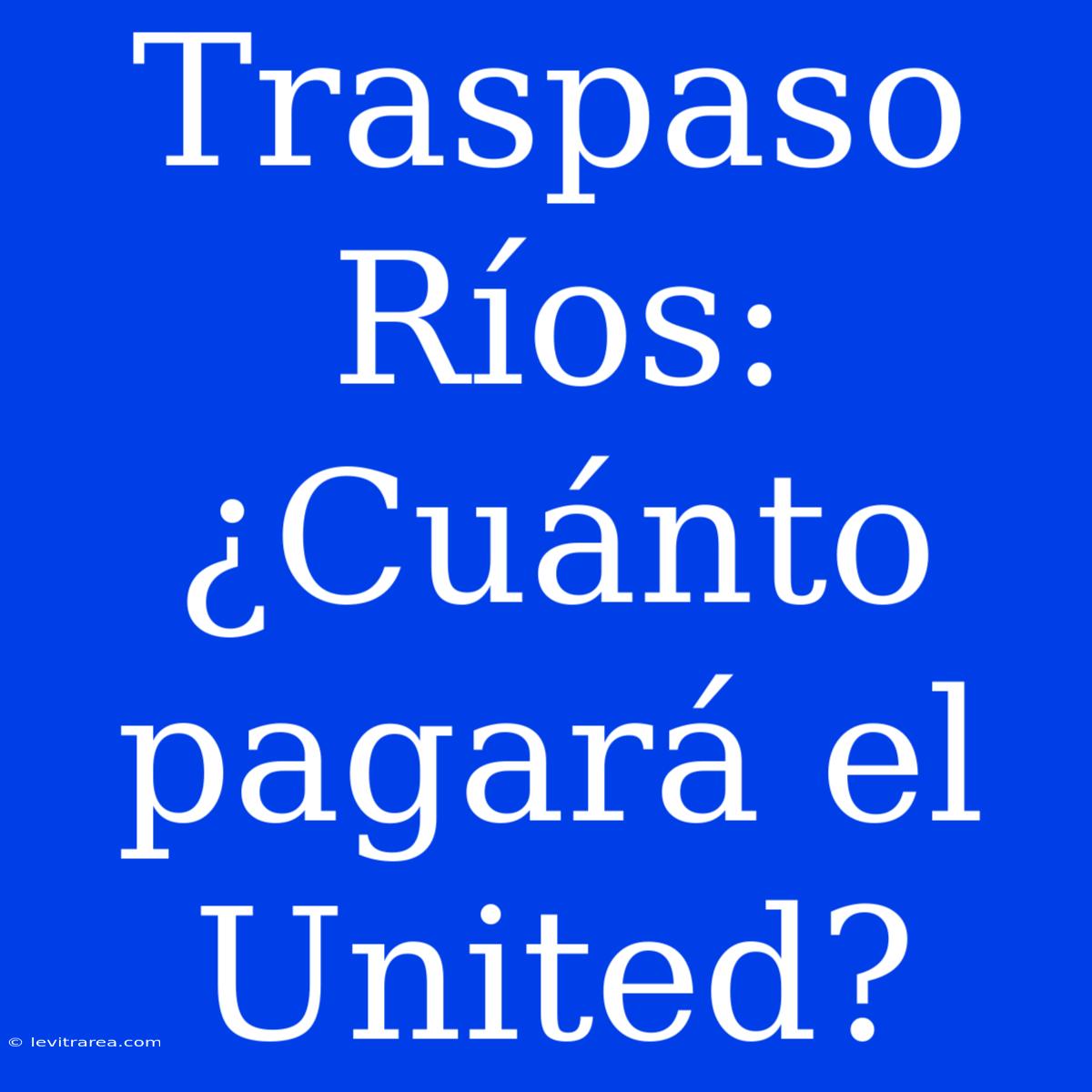 Traspaso Ríos: ¿Cuánto Pagará El United? 