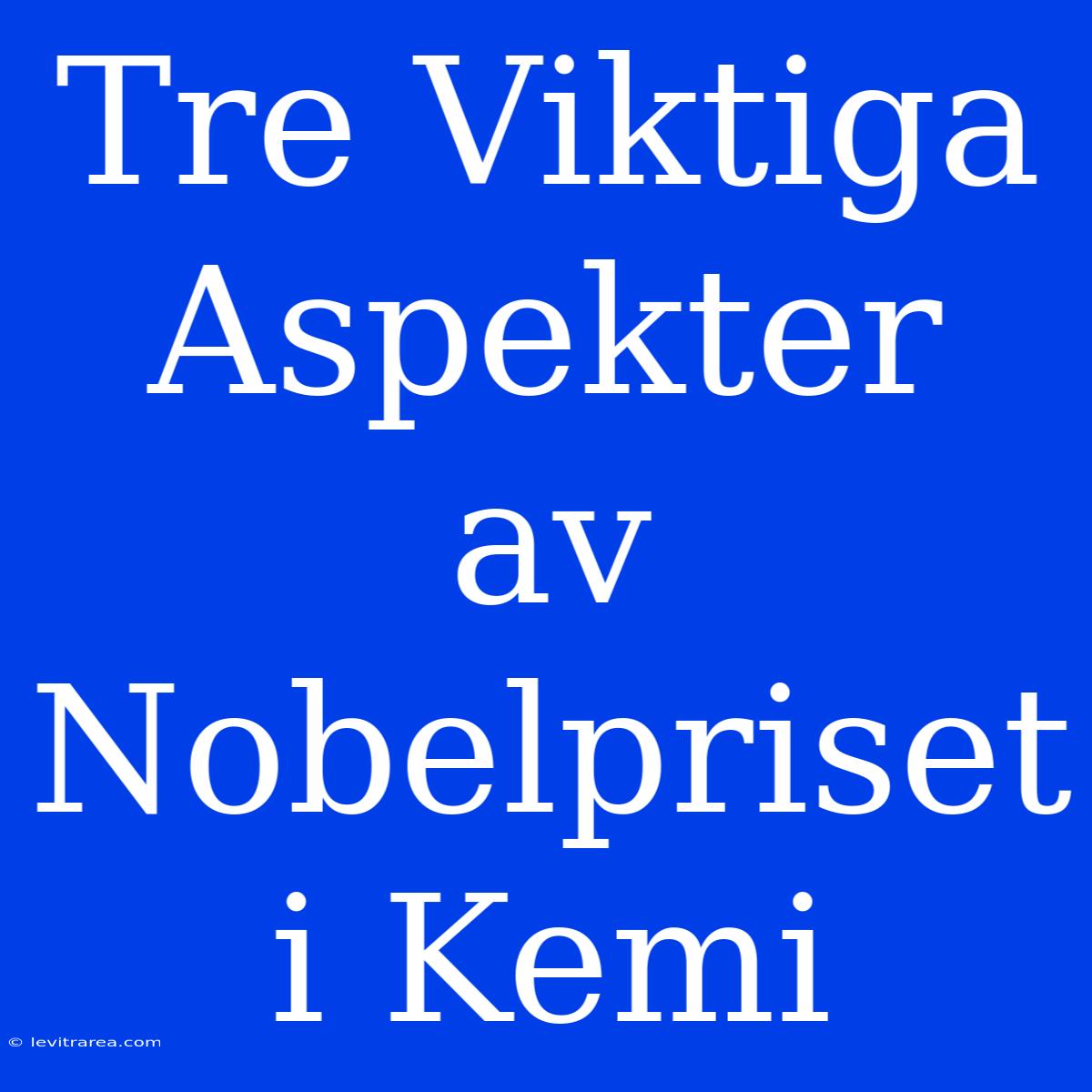 Tre Viktiga Aspekter Av Nobelpriset I Kemi