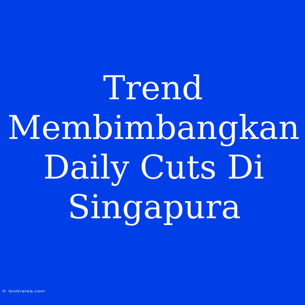 Trend Membimbangkan Daily Cuts Di Singapura