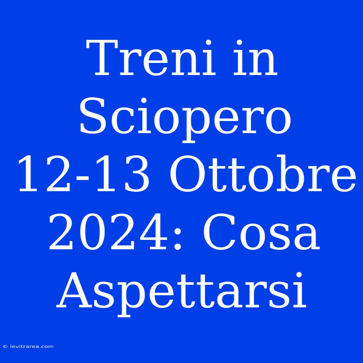 Treni In Sciopero 12-13 Ottobre 2024: Cosa Aspettarsi 