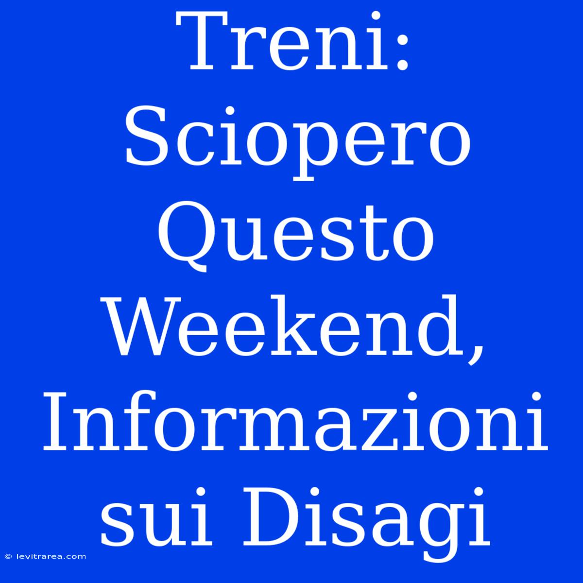 Treni: Sciopero Questo Weekend, Informazioni Sui Disagi