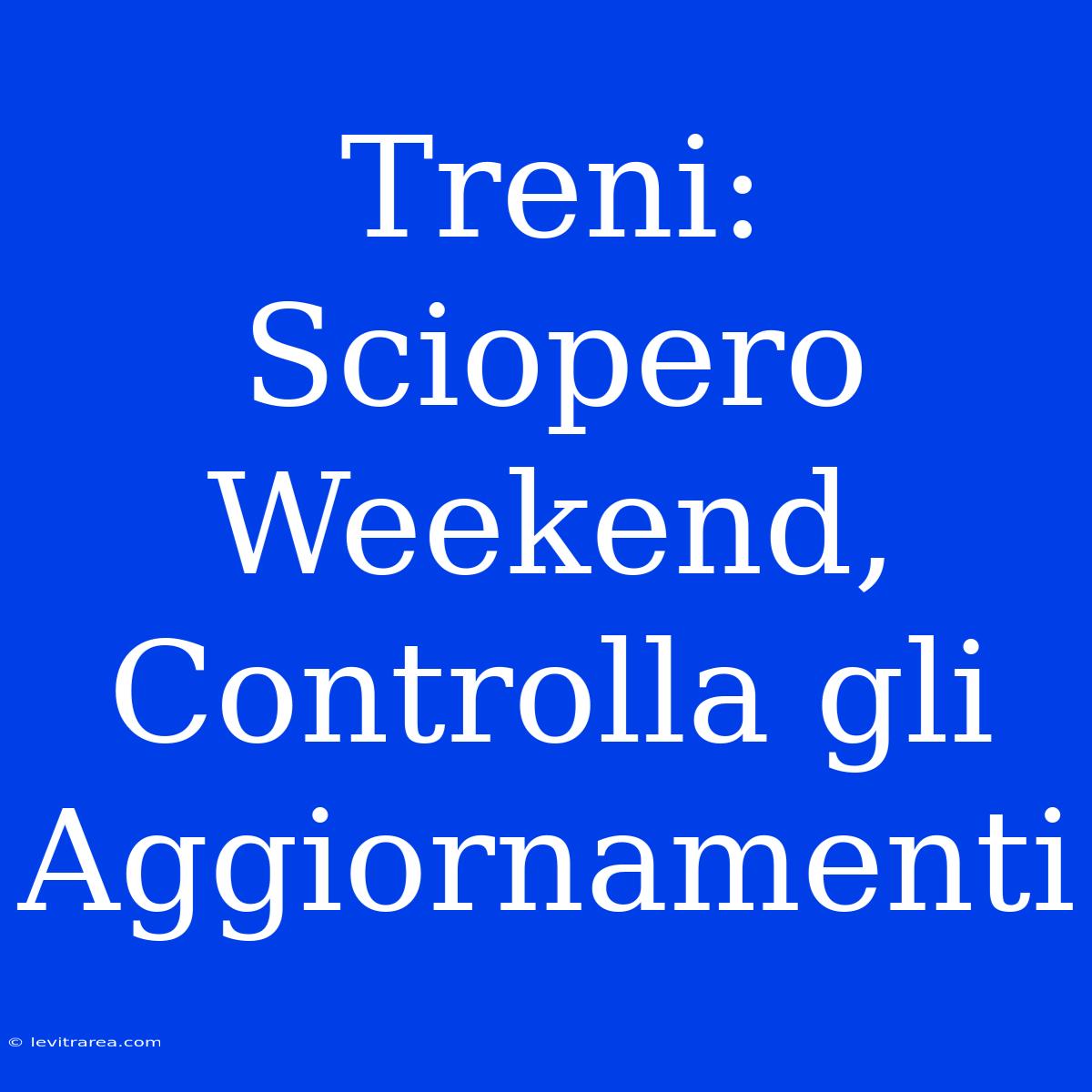 Treni: Sciopero Weekend, Controlla Gli Aggiornamenti