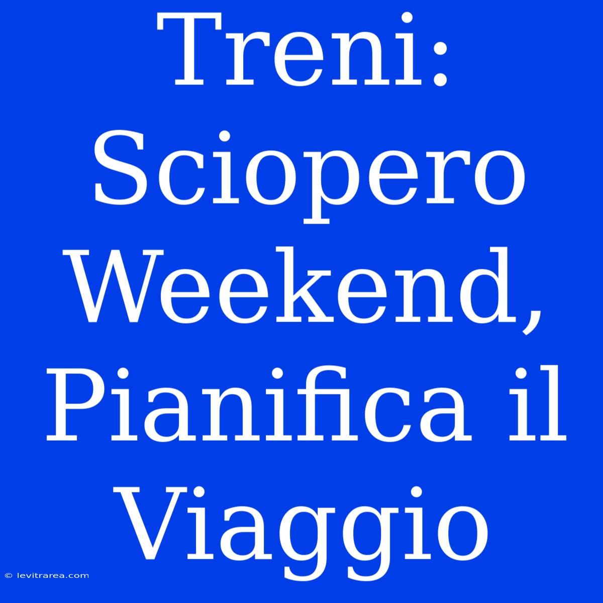 Treni: Sciopero Weekend, Pianifica Il Viaggio