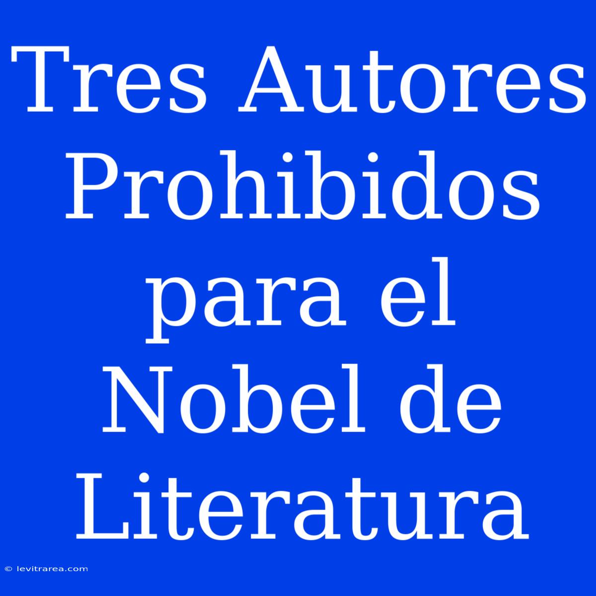 Tres Autores Prohibidos Para El Nobel De Literatura