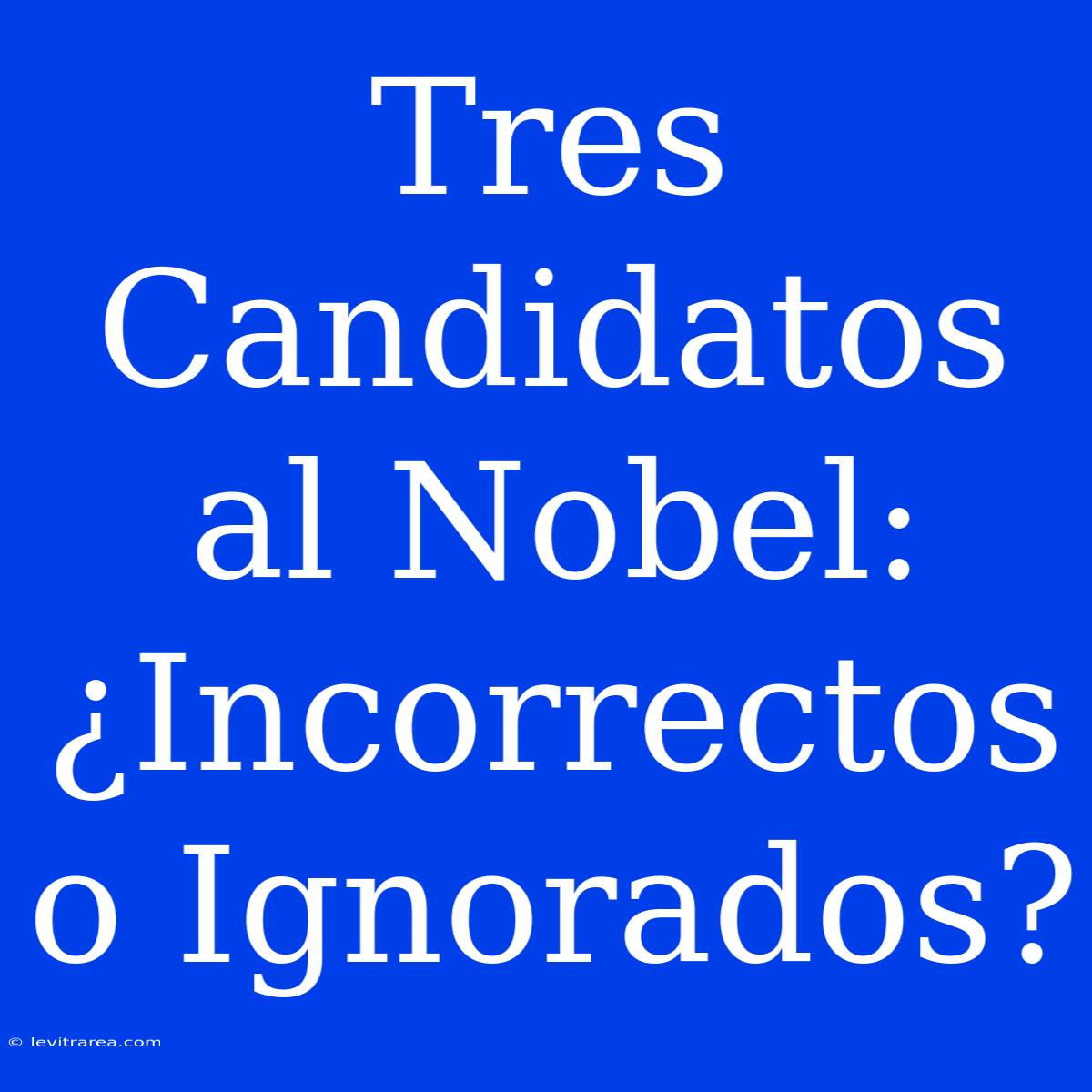 Tres Candidatos Al Nobel: ¿Incorrectos O Ignorados?