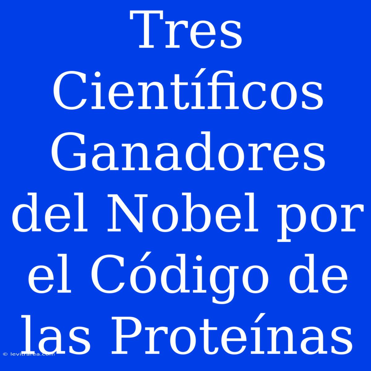 Tres Científicos Ganadores Del Nobel Por El Código De Las Proteínas