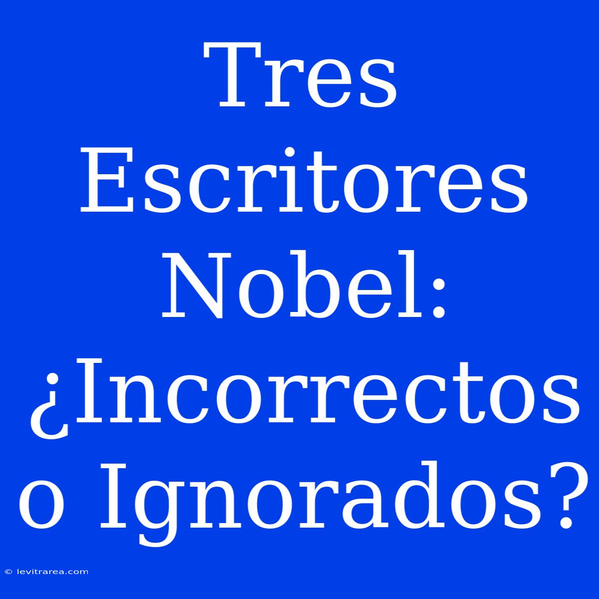 Tres Escritores Nobel: ¿Incorrectos O Ignorados?