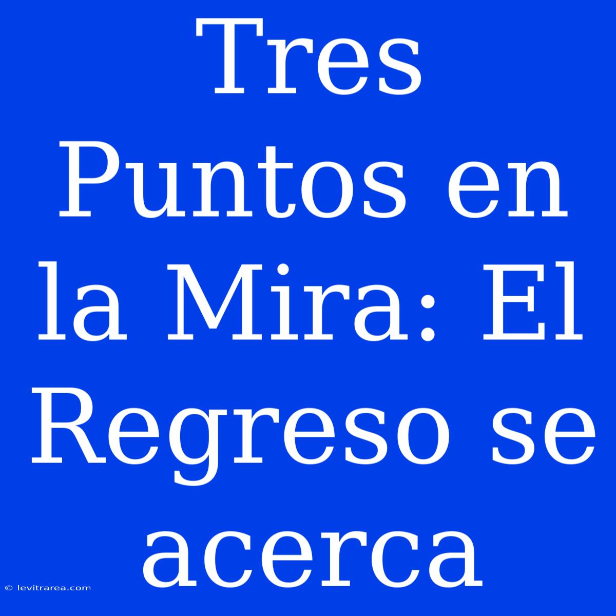 Tres Puntos En La Mira: El Regreso Se Acerca