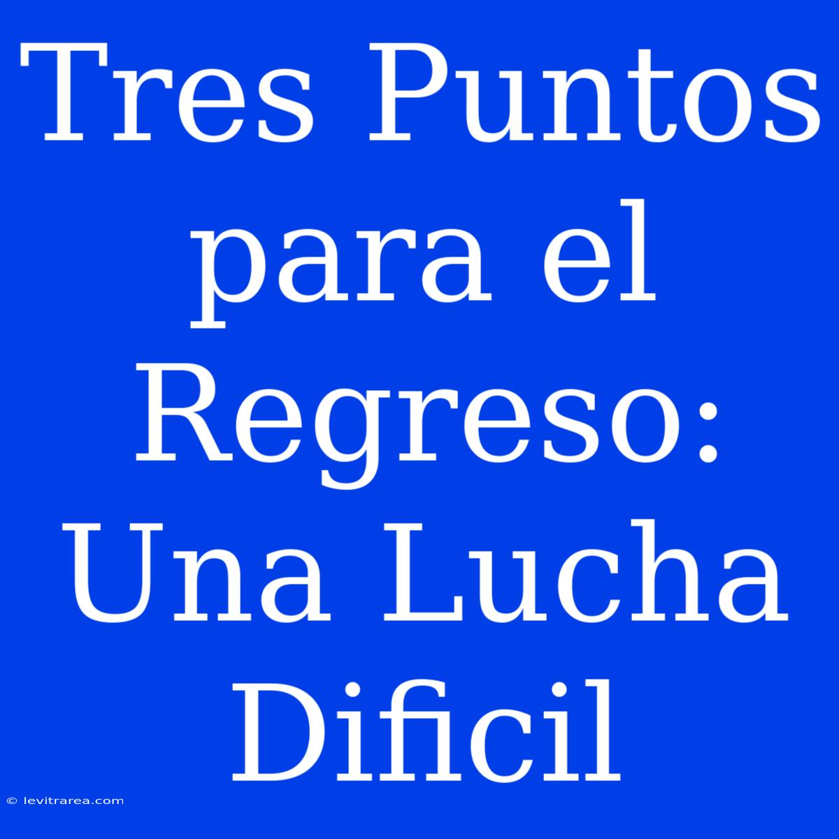 Tres Puntos Para El Regreso: Una Lucha Dificil