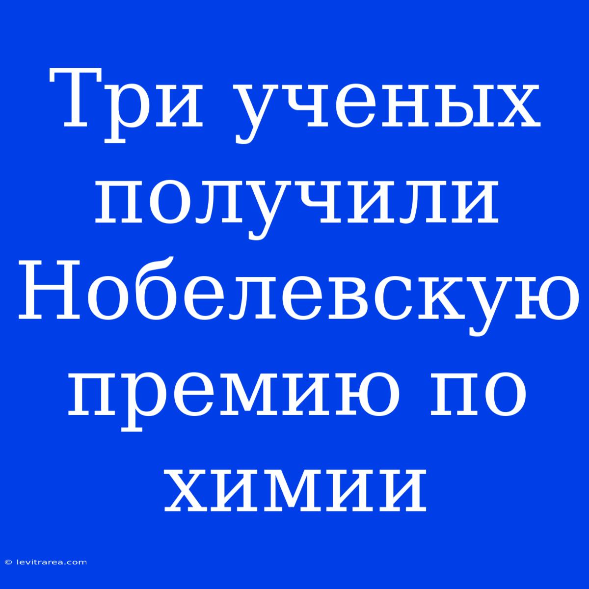 Три Ученых Получили Нобелевскую Премию По Химии