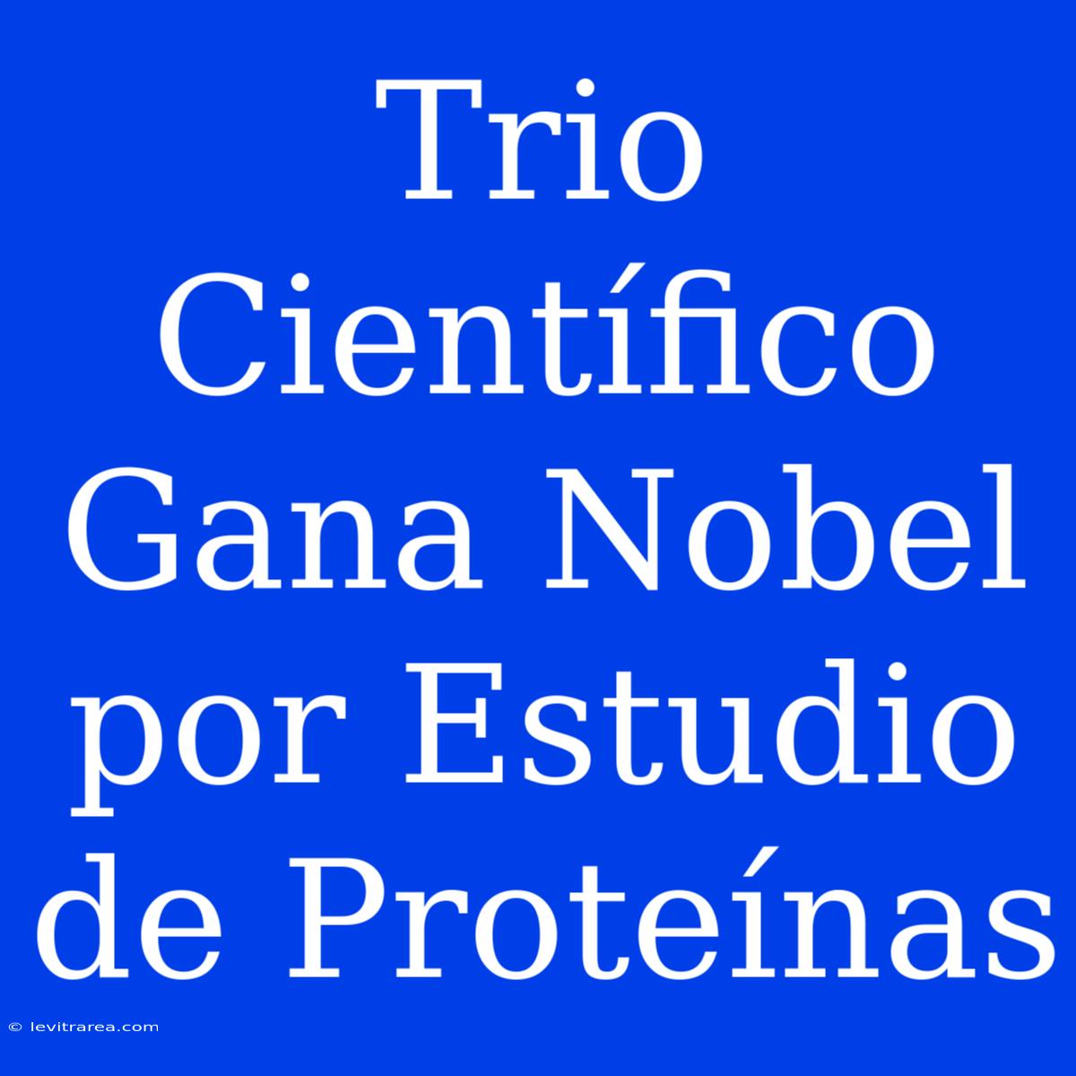 Trio Científico Gana Nobel Por Estudio De Proteínas