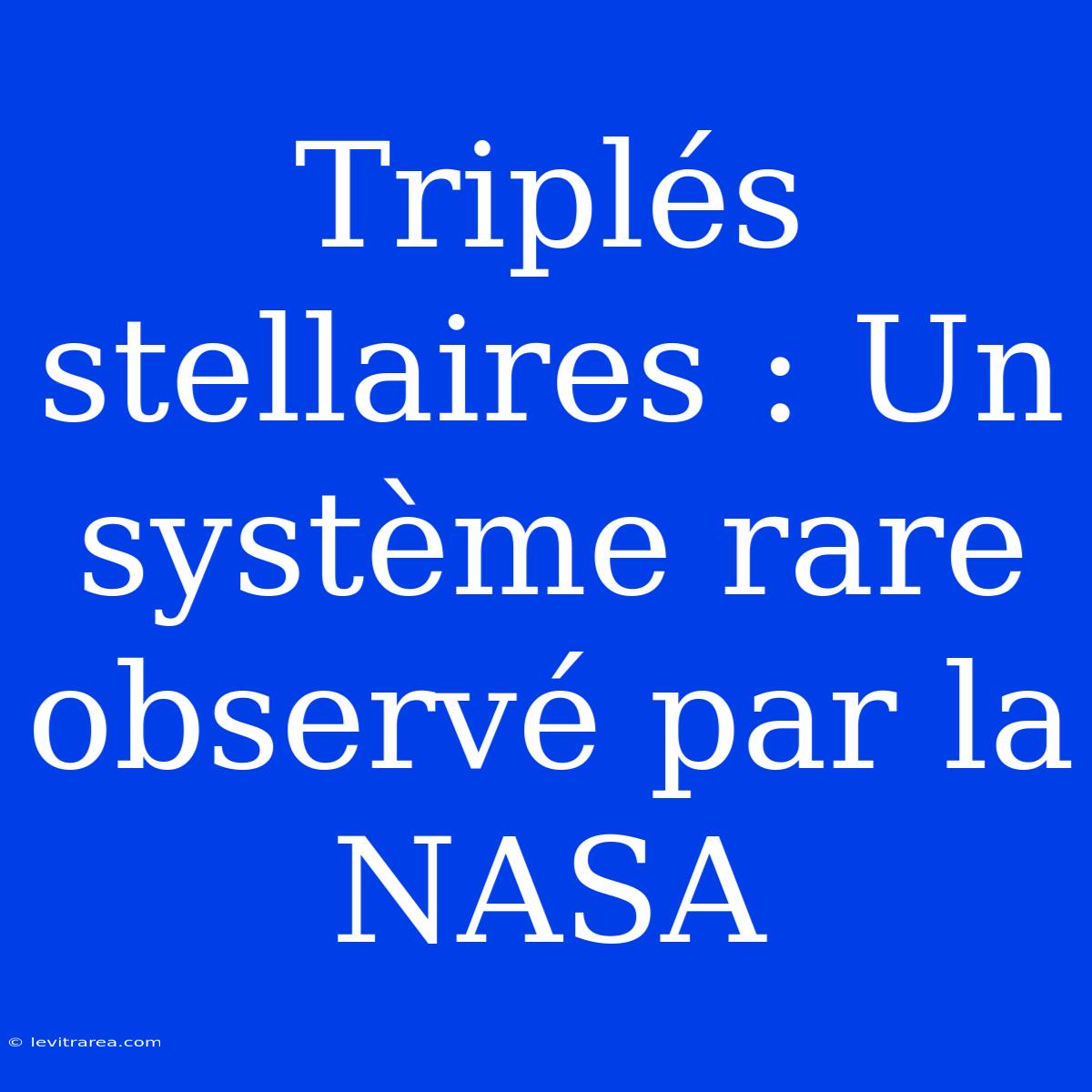 Triplés Stellaires : Un Système Rare Observé Par La NASA