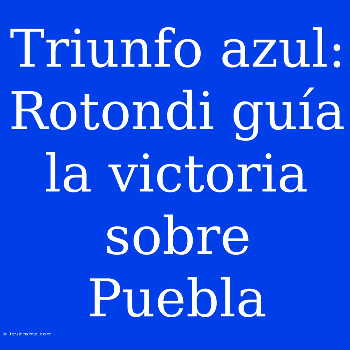 Triunfo Azul: Rotondi Guía La Victoria Sobre Puebla