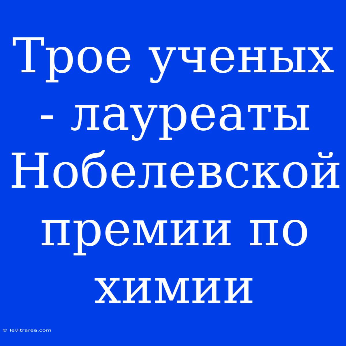 Трое Ученых - Лауреаты Нобелевской Премии По Химии