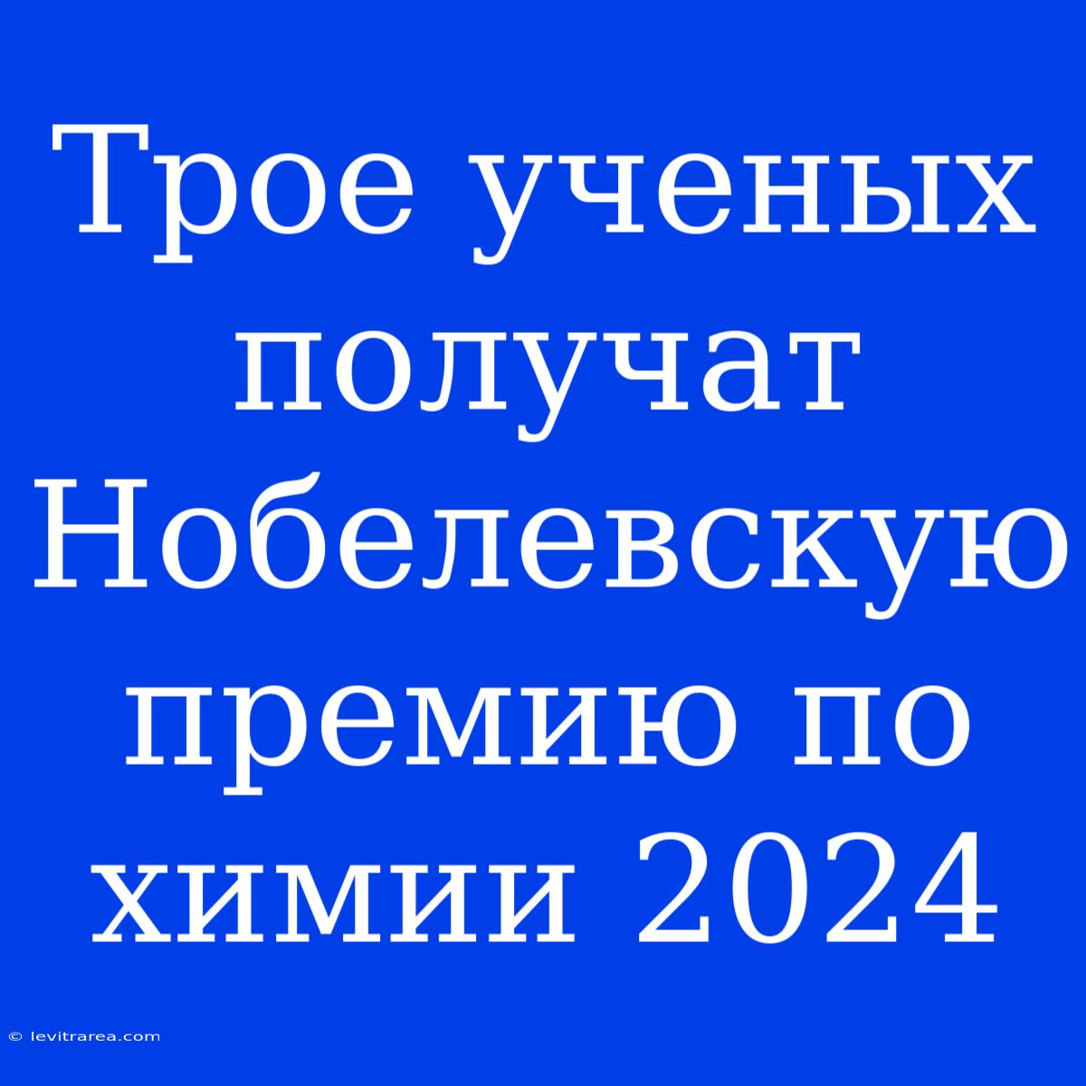 Трое Ученых Получат Нобелевскую Премию По Химии 2024