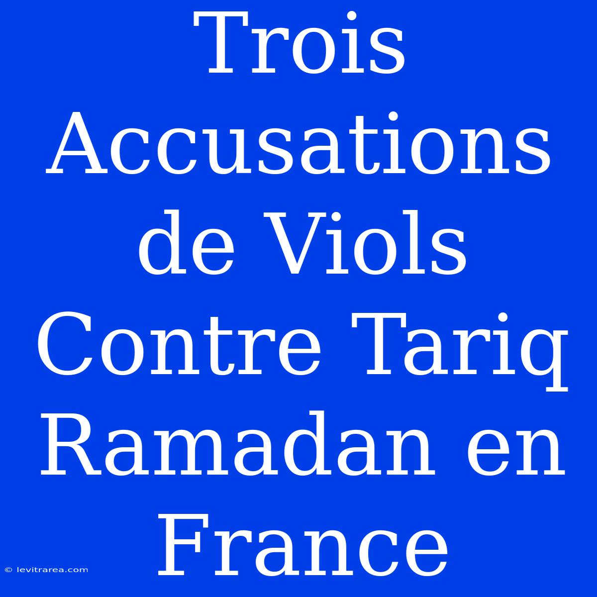 Trois Accusations De Viols Contre Tariq Ramadan En France