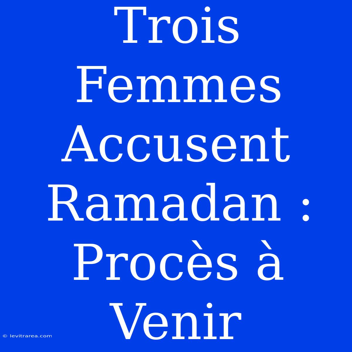 Trois Femmes Accusent Ramadan : Procès À Venir