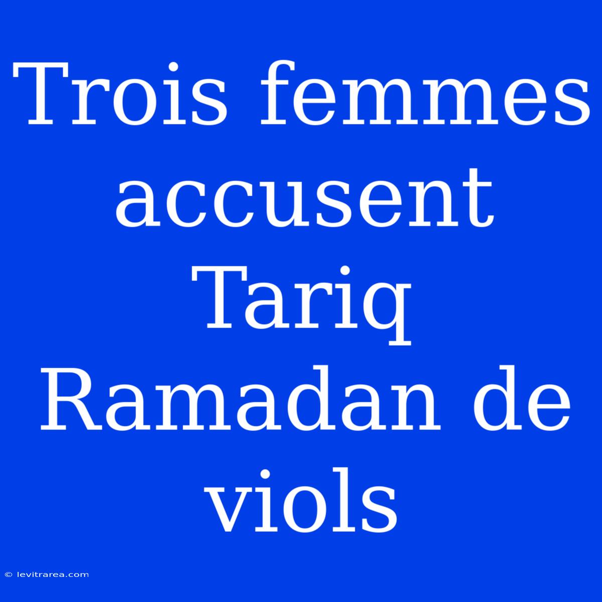 Trois Femmes Accusent Tariq Ramadan De Viols